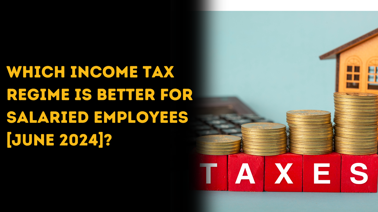 Which Income Tax Regime is Better for Salaried Employees [June 2024]?